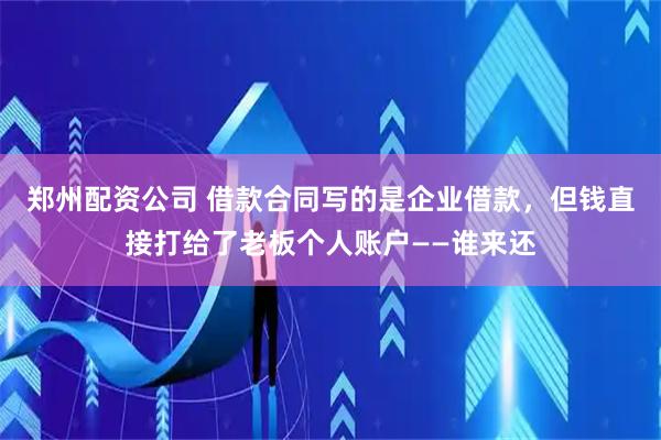 郑州配资公司 借款合同写的是企业借款，但钱直接打给了老板个人账户——谁来还