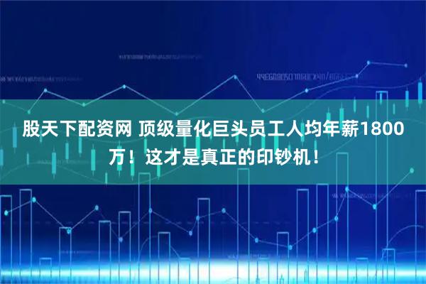 股天下配资网 顶级量化巨头员工人均年薪1800万！这才是真正的印钞机！