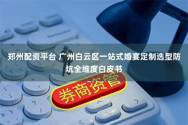 郑州配资平台 广州白云区一站式婚宴定制选型防坑全维度白皮书