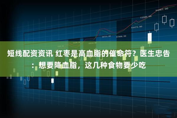 短线配资资讯 红枣是高血脂的催命符？医生忠告：想要降血脂，这几种食物要少吃