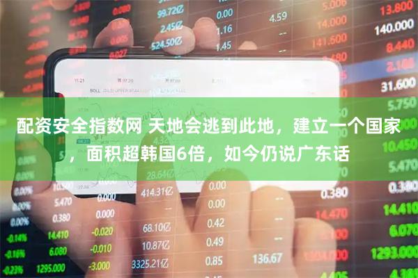 配资安全指数网 天地会逃到此地，建立一个国家，面积超韩国6倍，如今仍说广东话