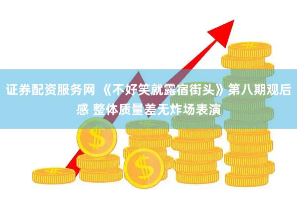 证券配资服务网 《不好笑就露宿街头》第八期观后感 整体质量差无炸场表演