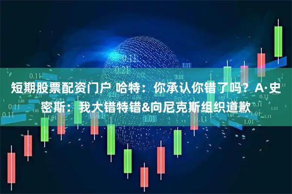 短期股票配资门户 哈特：你承认你错了吗？A·史密斯：我大错特错&向尼克斯组织道歉