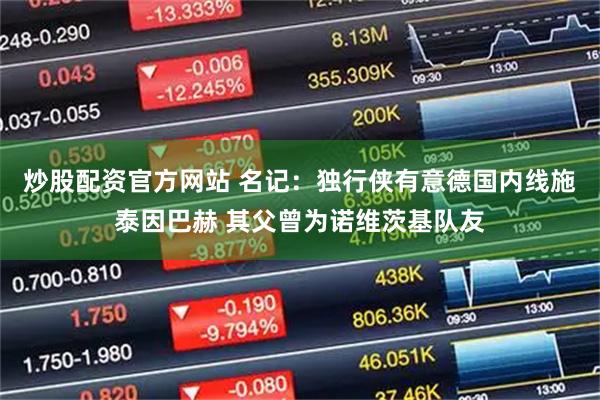 炒股配资官方网站 名记：独行侠有意德国内线施泰因巴赫 其父曾为诺维茨基队友