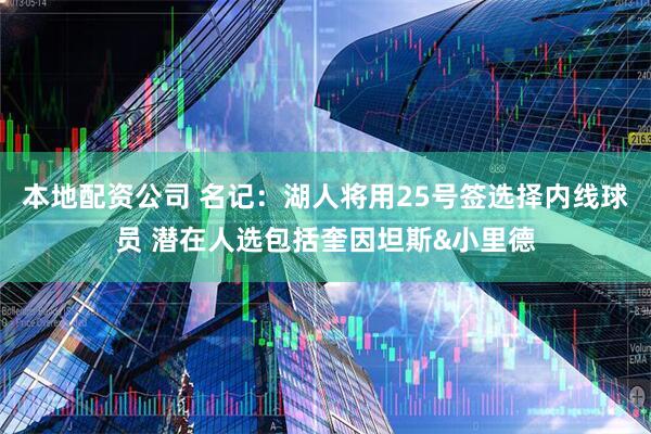 本地配资公司 名记：湖人将用25号签选择内线球员 潜在人选包括奎因坦斯&小里德