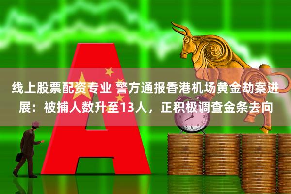 线上股票配资专业 警方通报香港机场黄金劫案进展:被捕人数升至13人,正积极调查金条去向