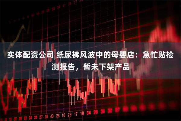 实体配资公司 纸尿裤风波中的母婴店：急忙贴检测报告，暂未下架产品