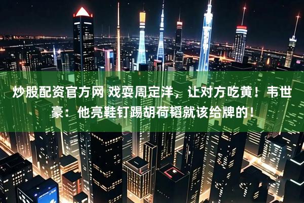 炒股配资官方网 戏耍周定洋，让对方吃黄！韦世豪：他亮鞋钉踢胡荷韬就该给牌的！